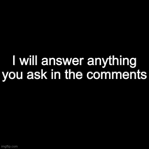Blank Transparent Square | I will answer anything you ask in the comments | image tagged in memes,blank transparent square | made w/ Imgflip meme maker