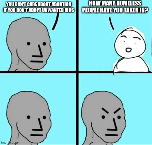No, I can't adopt now. Yes, it's still murder. (And assistance is out there...) | HOW MANY HOMELESS PEOPLE HAVE YOU TAKEN IN? YOU DON'T CARE ABOUT ABORTION IF YOU DON'T ADOPT UNWANTED KIDS | image tagged in npc meme | made w/ Imgflip meme maker