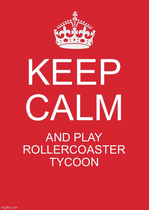 Keep Calm And Carry On Red | KEEP CALM; AND PLAY ROLLERCOASTER TYCOON | image tagged in memes,keep calm and carry on red,rollercoaster tycoon,gaming | made w/ Imgflip meme maker