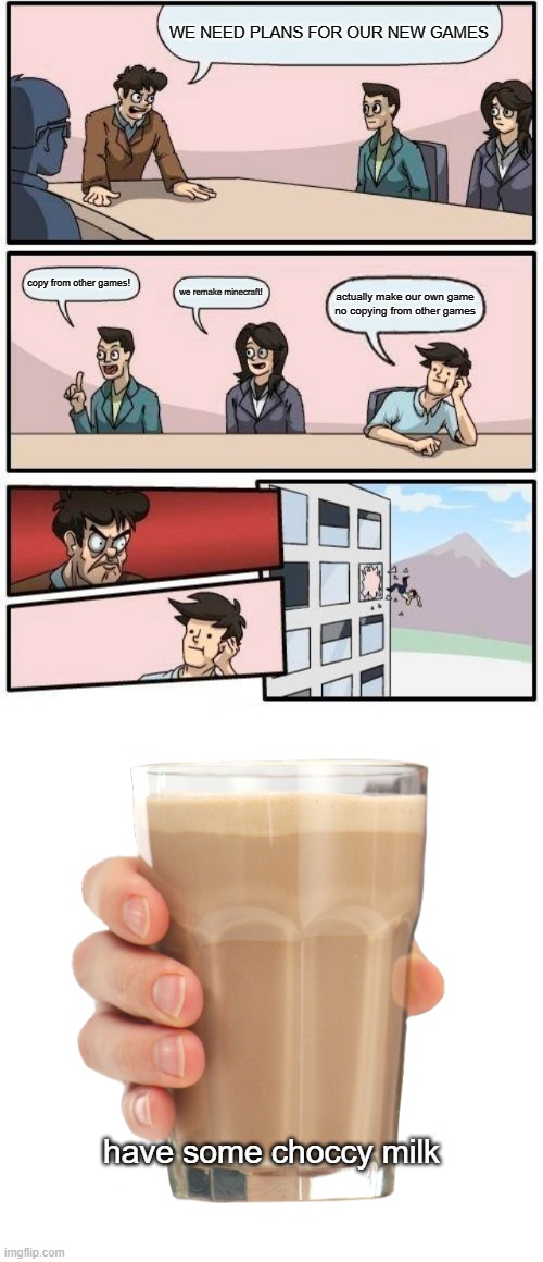 WE NEED PLANS FOR OUR NEW GAMES; copy from other games! we remake minecraft! actually make our own game no copying from other games; have some choccy milk | image tagged in memes,boardroom meeting suggestion,choccy milk | made w/ Imgflip meme maker