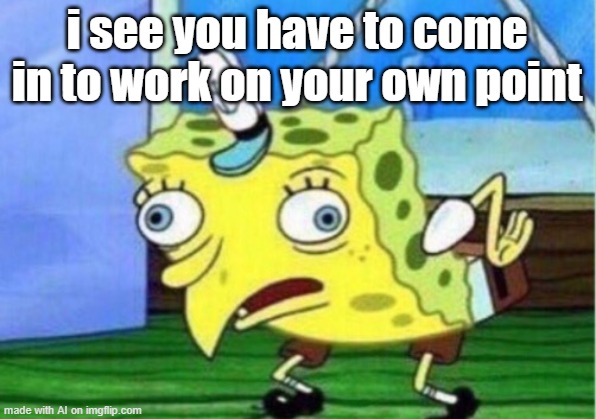 he knows OH NO | i see you have to come in to work on your own point | image tagged in memes,mocking spongebob | made w/ Imgflip meme maker