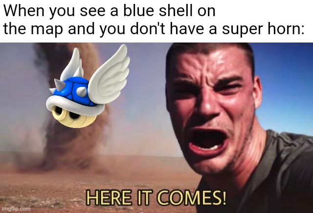You can actually outrun the blue shell with a mushroom but it's really hard | When you see a blue shell on the map and you don't have a super horn: | image tagged in here it comes,mario kart | made w/ Imgflip meme maker