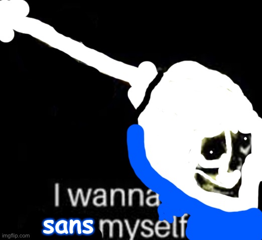 i wanna sans myself | image tagged in i wanna sans myself | made w/ Imgflip meme maker