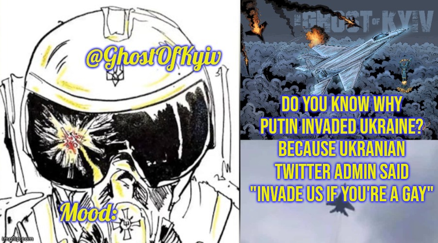 DO YOU KNOW WHY PUTIN INVADED UKRAINE? BECAUSE UKRANIAN TWITTER ADMIN SAID "INVADE US IF YOU'RE A GAY" | image tagged in ghostofkyiv annoucment | made w/ Imgflip meme maker
