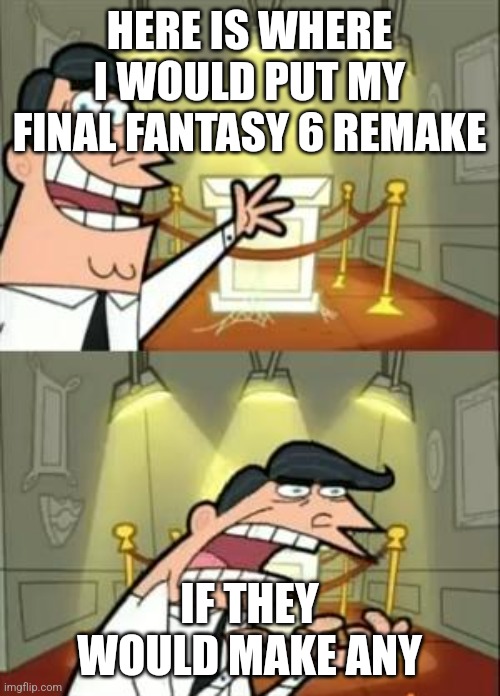 This Is Where I'd Put My Trophy If I Had One | HERE IS WHERE I WOULD PUT MY FINAL FANTASY 6 REMAKE; IF THEY WOULD MAKE ANY | image tagged in memes,this is where i'd put my trophy if i had one | made w/ Imgflip meme maker