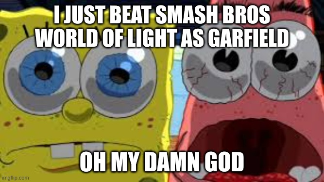 spongebob and patrick staring | I JUST BEAT SMASH BROS WORLD OF LIGHT AS GARFIELD; OH MY DAMN GOD | image tagged in spongebob and patrick staring | made w/ Imgflip meme maker