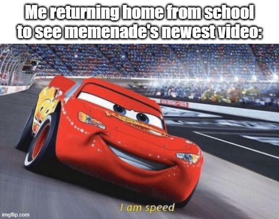 I am speed | Me returning home from school to see memenade's newest video: | image tagged in i am speed | made w/ Imgflip meme maker