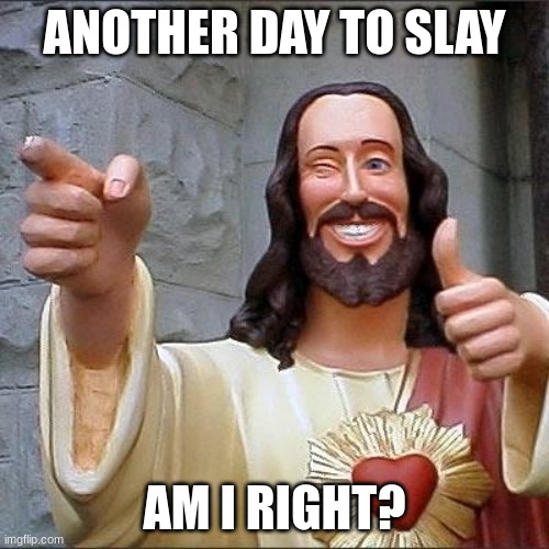 jesus says | ANOTHER DAY TO SLAY; AM I RIGHT? | image tagged in jesus says | made w/ Imgflip meme maker