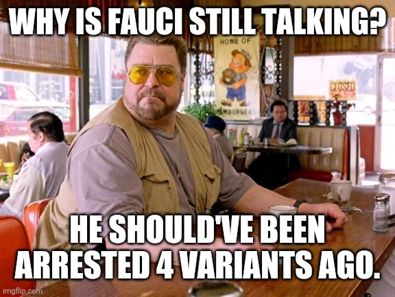 This guy just won't go away. | WHY IS FAUCI STILL TALKING? HE SHOULD'VE BEEN ARRESTED 4 VARIANTS AGO. | image tagged in memes | made w/ Imgflip meme maker