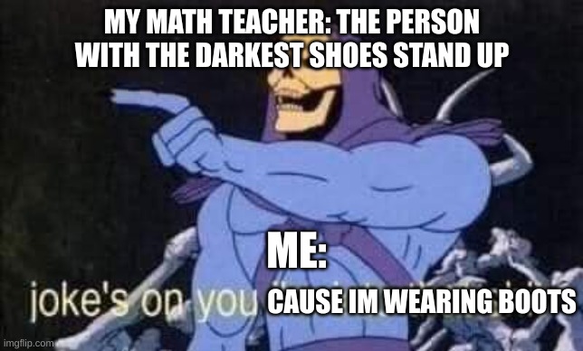 hey there | MY MATH TEACHER: THE PERSON WITH THE DARKEST SHOES STAND UP; ME:; CAUSE IM WEARING BOOTS | image tagged in jokes on you i'm into that shit,memes,relatable | made w/ Imgflip meme maker