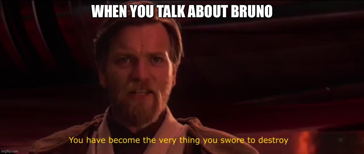 You have become the very thing you swore to destroy | WHEN YOU TALK ABOUT BRUNO | image tagged in you have become the very thing you swore to destroy | made w/ Imgflip meme maker