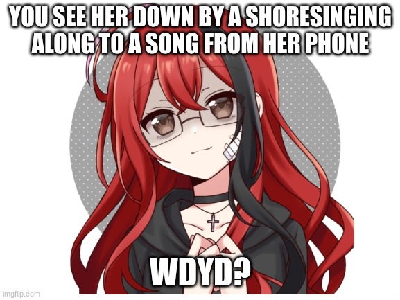 check tags for rules | YOU SEE HER DOWN BY A SHORESINGING ALONG TO A SONG FROM HER PHONE; WDYD? | image tagged in erp in memechat,romance allowed,no joke | made w/ Imgflip meme maker