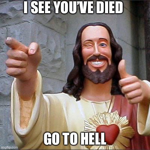 Buddy Christ | I SEE YOU’VE DIED; GO TO HELL | image tagged in memes,buddy christ | made w/ Imgflip meme maker