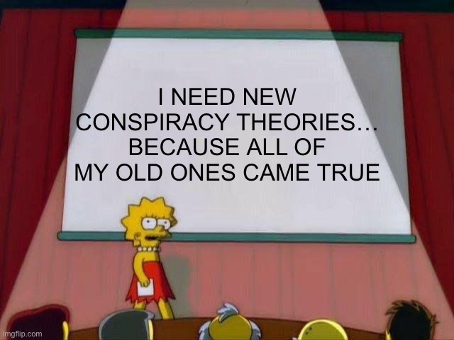 I NEED NEW CONSPIRACY THEORIES… BECAUSE ALL OF MY OLD ONES CAME TRUE | I NEED NEW CONSPIRACY THEORIES… BECAUSE ALL OF MY OLD ONES CAME TRUE | image tagged in lisa simpson's presentation,political meme,conspiracy theory,truth | made w/ Imgflip meme maker
