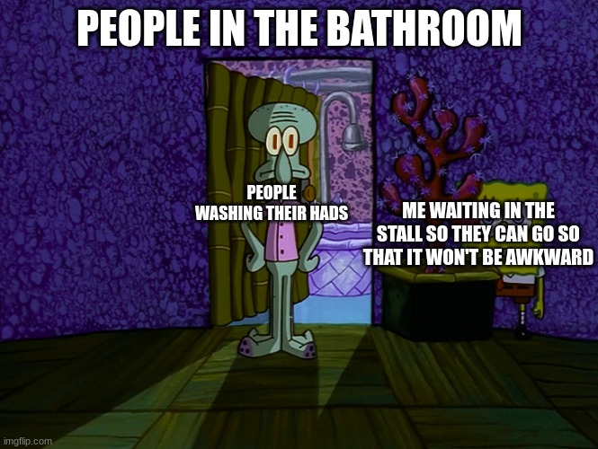 Spongebob Hiding | PEOPLE IN THE BATHROOM; PEOPLE WASHING THEIR HADS; ME WAITING IN THE STALL SO THEY CAN GO SO THAT IT WON'T BE AWKWARD | image tagged in spongebob hiding | made w/ Imgflip meme maker
