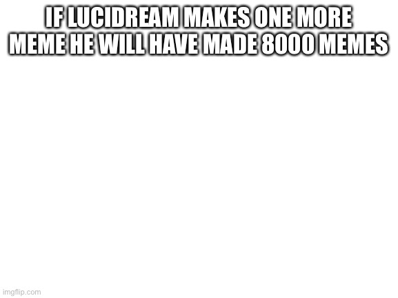 Blank White Template | IF LUCIDREAM MAKES ONE MORE MEME HE WILL HAVE MADE 8000 MEMES | image tagged in blank white template,lucidream | made w/ Imgflip meme maker