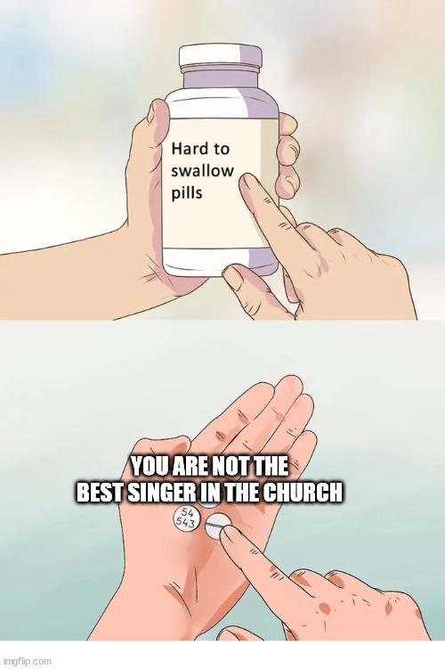Truth hurts | YOU ARE NOT THE BEST SINGER IN THE CHURCH | image tagged in memes,hard to swallow pills,dank,christian,r/dankchristianmemes | made w/ Imgflip meme maker