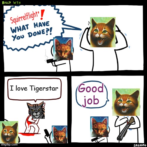 good job Squirrelflight | I love Tigerstar; Good job | image tagged in billy what have you done | made w/ Imgflip meme maker