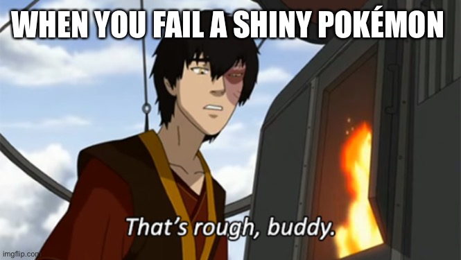 zuko thats rough buddy | WHEN YOU FAIL A SHINY POKÉMON | image tagged in zuko thats rough buddy | made w/ Imgflip meme maker