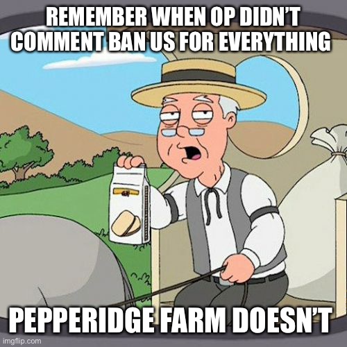 Pepperidge Farm Remembers | REMEMBER WHEN OP DIDN’T COMMENT BAN US FOR EVERYTHING; PEPPERIDGE FARM DOESN’T | image tagged in memes,pepperidge farm remembers | made w/ Imgflip meme maker