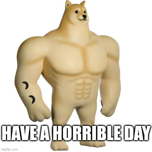HAVE A HORRIBLE DAY | image tagged in doge,swole,swole cheems,buff doge,buff cheems,swole doge | made w/ Imgflip meme maker