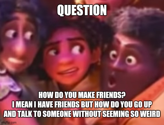 this is my life | QUESTION; HOW DO YOU MAKE FRIENDS?
I MEAN I HAVE FRIENDS BUT HOW DO YOU GO UP AND TALK TO SOMEONE WITHOUT SEEMING SO WEIRD | image tagged in this is my life | made w/ Imgflip meme maker