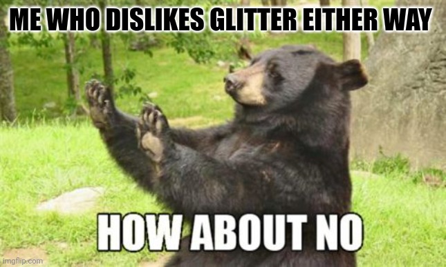 How About No Bear Meme | ME WHO DISLIKES GLITTER EITHER WAY | image tagged in memes,how about no bear | made w/ Imgflip meme maker