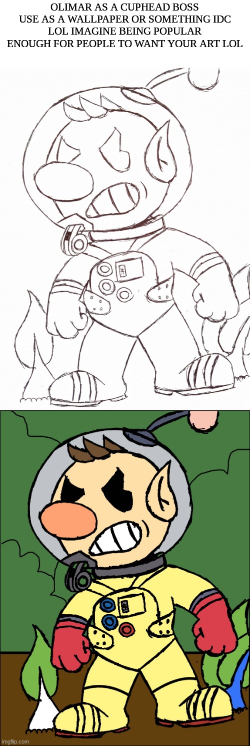 OLIMAR AS A CUPHEAD BOSS
USE AS A WALLPAPER OR SOMETHING IDC
LOL IMAGINE BEING POPULAR ENOUGH FOR PEOPLE TO WANT YOUR ART LOL | made w/ Imgflip meme maker