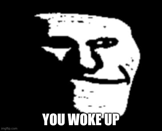 Depressed Troll Face | YOU WOKE UP | image tagged in depressed troll face | made w/ Imgflip meme maker