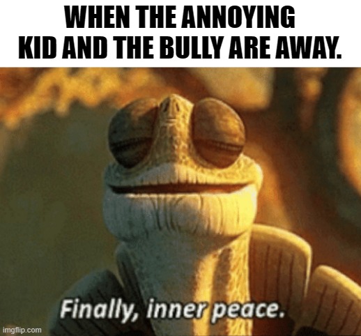 Yes! | WHEN THE ANNOYING KID AND THE BULLY ARE AWAY. | image tagged in finally inner peace | made w/ Imgflip meme maker