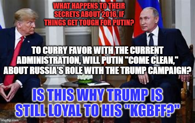 The fecal matter is dangerously close to the oscillator! | WHAT HAPPENS TO THEIR SECRETS ABOUT 2016, IF THINGS GET TOUGH FOR PUTIN? TO CURRY FAVOR WITH THE CURRENT ADMINISTRATION, WILL PUTIN "COME CLEAN," ABOUT RUSSIA'S ROLE WITH THE TRUMP CAMPAIGN? IS THIS WHY TRUMP IS STILL LOYAL TO HIS "KGBFF?" | image tagged in politics | made w/ Imgflip meme maker