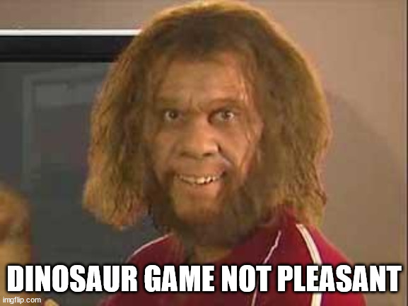 caveman | DINOSAUR GAME NOT PLEASANT | image tagged in caveman | made w/ Imgflip meme maker