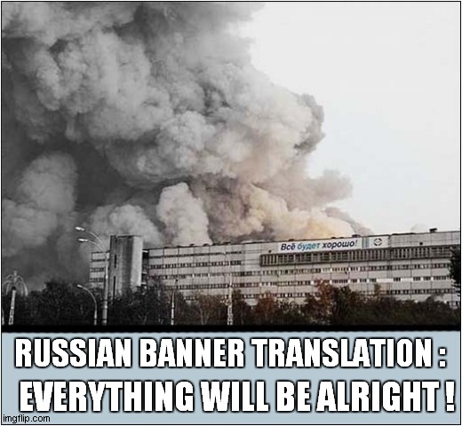 Optimism ! | RUSSIAN BANNER TRANSLATION :; EVERYTHING WILL BE ALRIGHT ! | image tagged in optimism,russian,fire,dark humour | made w/ Imgflip meme maker