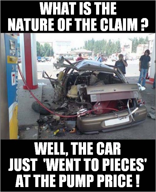 Hello, Is That The Insurance Company ? | WHAT IS THE NATURE OF THE CLAIM ? WELL, THE CAR JUST  'WENT TO PIECES' AT THE PUMP PRICE ! | image tagged in cars,fuel,gas prices,car insurance,dark humour | made w/ Imgflip meme maker