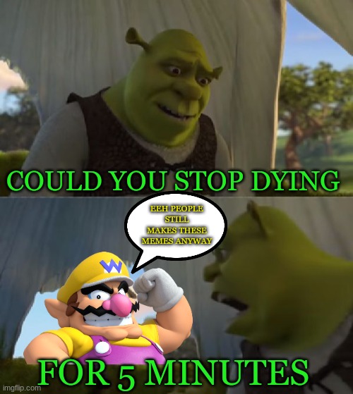 Shrek had enough with Wario dies memes |  COULD YOU STOP DYING; EEH PEOPLE STILL MAKES THESE MEMES ANYWAY; FOR 5 MINUTES | image tagged in could you not ___ for 5 minutes,wario dies,wario,shrek,dreamworks,ogre | made w/ Imgflip meme maker