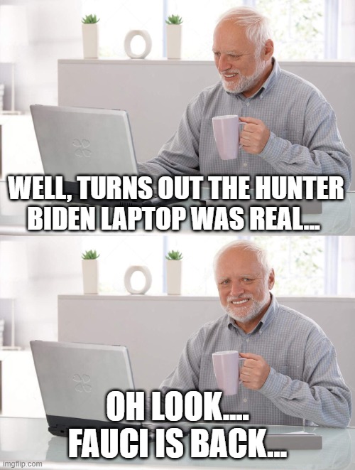 he's back. | WELL, TURNS OUT THE HUNTER BIDEN LAPTOP WAS REAL... OH LOOK.... FAUCI IS BACK... | image tagged in old man cup of coffee | made w/ Imgflip meme maker