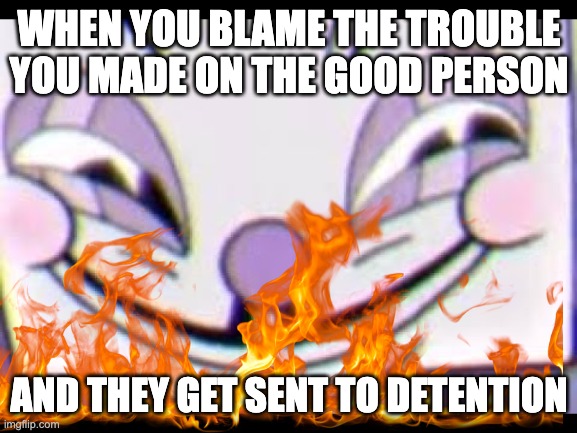 heheheheheheha grr | WHEN YOU BLAME THE TROUBLE YOU MADE ON THE GOOD PERSON; AND THEY GET SENT TO DETENTION | image tagged in king dice,cuphead | made w/ Imgflip meme maker