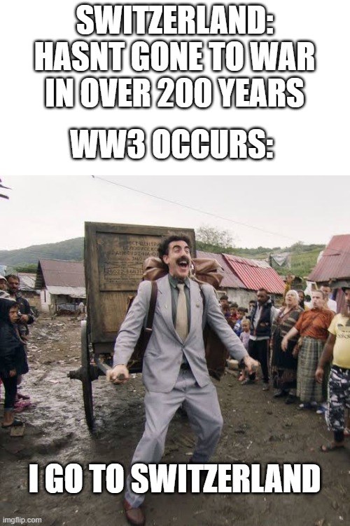 cool title | SWITZERLAND: HASNT GONE TO WAR IN OVER 200 YEARS; WW3 OCCURS:; I GO TO SWITZERLAND | image tagged in borat | made w/ Imgflip meme maker