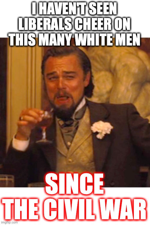 Laughing Leo Meme | I HAVEN'T SEEN LIBERALS CHEER ON THIS MANY WHITE MEN SINCE THE CIVIL WAR | image tagged in memes,laughing leo | made w/ Imgflip meme maker