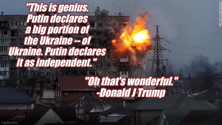 "This is genius. Putin declares a big portion of the Ukraine -- of Ukraine. Putin declares it as independent."; "Oh that's wonderful."


-Donald J Trump | image tagged in trump,ukraine,russia,putin,republicans | made w/ Imgflip meme maker