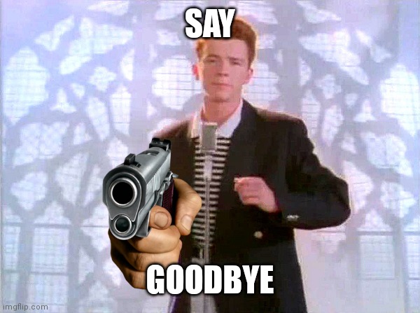 rickrolling | SAY GOODBYE | image tagged in rickrolling | made w/ Imgflip meme maker