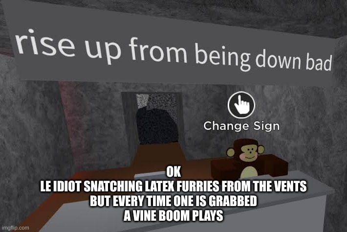 monke says rise up from being down bad | OK
LE IDIOT SNATCHING LATEX FURRIES FROM THE VENTS
BUT EVERY TIME ONE IS GRABBED
A VINE BOOM PLAYS | image tagged in monke says rise up from being down bad | made w/ Imgflip meme maker