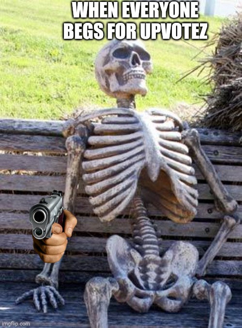 That's why I do not beg for upvotes | WHEN EVERYONE BEGS FOR UPVOTEZ | image tagged in memes,waiting skeleton | made w/ Imgflip meme maker