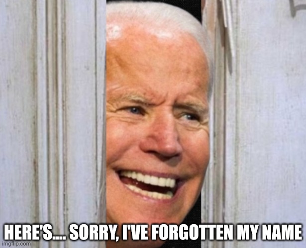 Here's... | HERE'S.... SORRY, I'VE FORGOTTEN MY NAME | image tagged in politics,joe biden,the shining,heres johnny,funny memes,lol | made w/ Imgflip meme maker