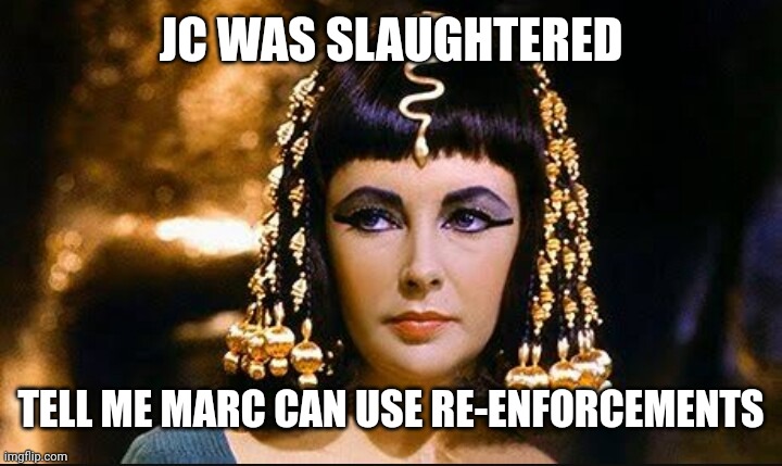 Cleopatra | JC WAS SLAUGHTERED; TELL ME MARC CAN USE RE-ENFORCEMENTS | image tagged in cleopatra | made w/ Imgflip meme maker