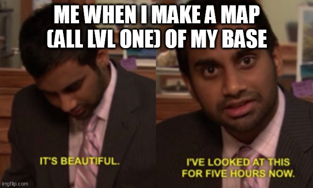 Trueeeeeeeee | ME WHEN I MAKE A MAP (ALL LVL ONE) OF MY BASE | image tagged in i've looked at this for 5 hours now | made w/ Imgflip meme maker