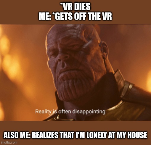 VR is ded now | *VR DIES
ME: *GETS OFF THE VR; ALSO ME: REALIZES THAT I'M LONELY AT MY HOUSE | image tagged in reality is often dissapointing,vr,home alone,lonely | made w/ Imgflip meme maker