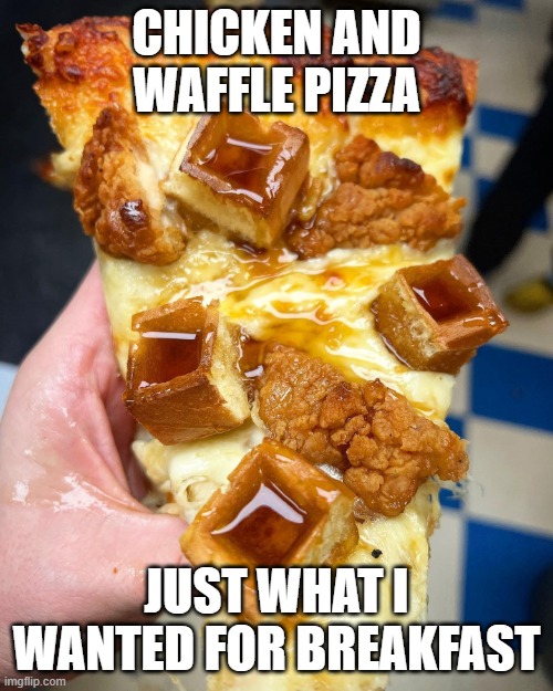 chicken waffle pizza | CHICKEN AND WAFFLE PIZZA; JUST WHAT I WANTED FOR BREAKFAST | image tagged in chicken waffle pizza | made w/ Imgflip meme maker
