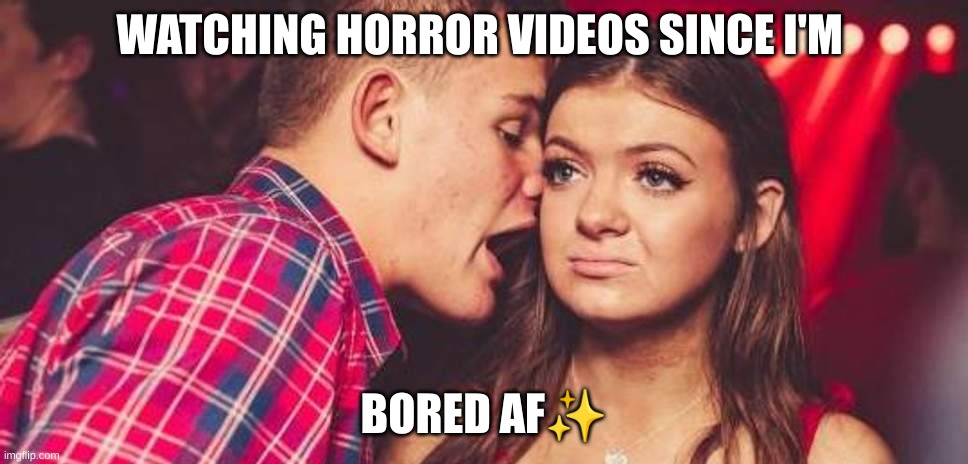 Drunk guy talking girl | WATCHING HORROR VIDEOS SINCE I'M; BORED AF✨ | image tagged in drunk guy talking girl | made w/ Imgflip meme maker