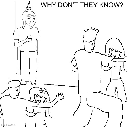 Me at parties | WHY DON’T THEY KNOW? | image tagged in they don't know | made w/ Imgflip meme maker